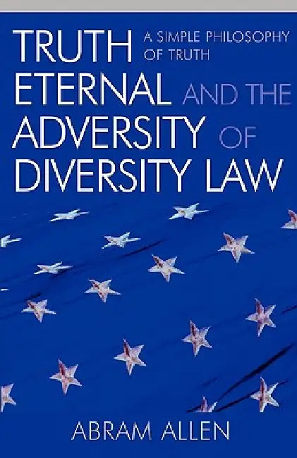 Truth Eternal and the Adversity of Diversity Law: A Simple Philosophy of Truth by Abram Allen
