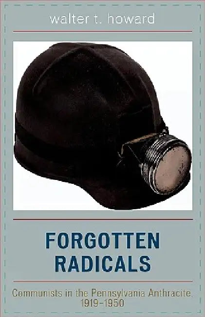 Forgotten Radicals: Communists in the Pennsylvania Anthracite, 1919-1950 by Walter T. Howard