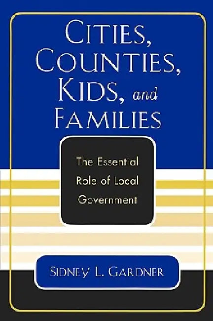 Cities, Counties, Kids, and Families: The Essential Role of Local Government by Sidney L. Gardner