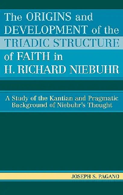 The Origins and Development of the Triadic Structure of Faith in H. Richard Niebuhr: A Study of the Kantian and Pragmatic Background of Niebuhr's Thou by Joseph S. Pagano