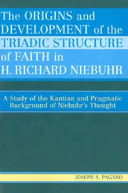 Origins and Development of the Triadic Structure of Faith in H. Richard Niebuhr: A Study of the Kantian and Pragmatic Background of Niebuhr's Thought by Joseph S. Pagano
