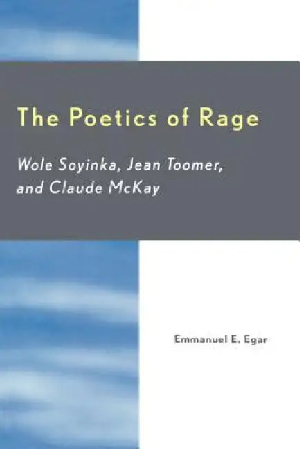The Poetics of Rage: Wole Soyinka, Jean Toomer, and Claude McKay by Emmanuel E. Egar