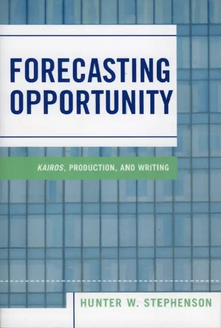 Forecasting Opportunity: Kairos, Production, and Writing by Hunter W. Stephenson