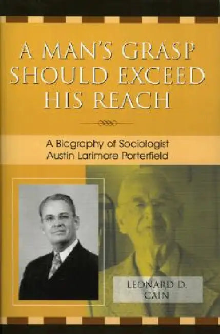 A Man's Grasp Should Exceed His Reach: A Biography of Sociologist Austin Larimore Porterfield by Leonard D. Cain