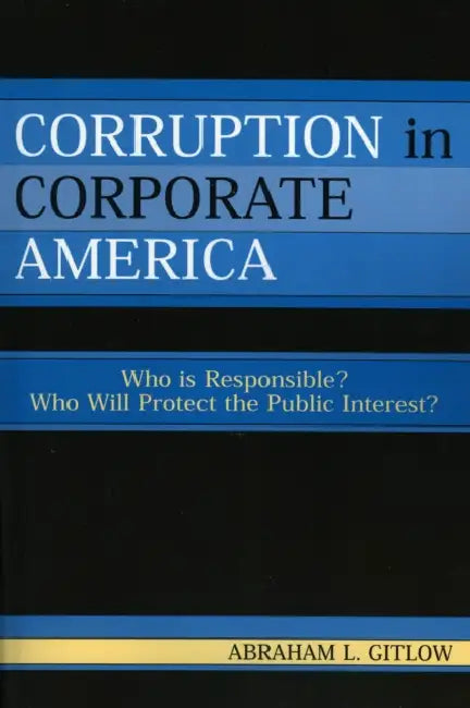 Corruption in Corporate America: Who is Responsible? Who Will Protect the Public Interest? by Abraham L. Gitlow