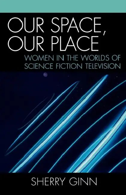 Our Space, Our Place: Women in the Worlds of Science Fiction Television by Sherry Ginn