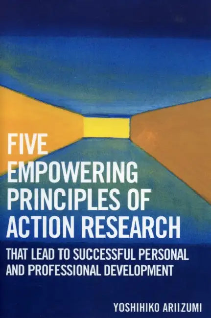 Five Empowering Principles of Action Research that Lead to Successful Personal and Professional Development by Yoshihiko Ariizumi