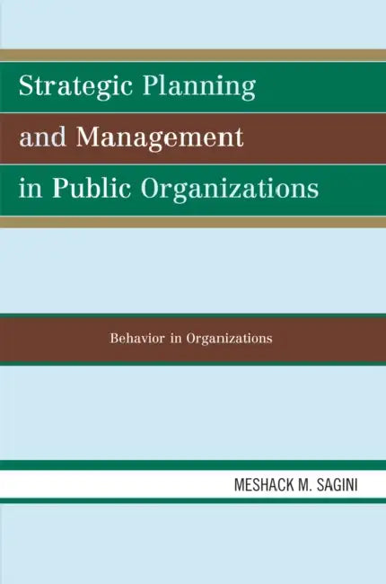 Strategic Planning and Management in Public Organizations: Behavior in Organizations by Meshack M. Sagini
