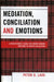 Mediation, Conciliation, and Emotions: A Practitioner's Guide for Understanding Emotions in Dispute Resolution by Peter D. Ladd