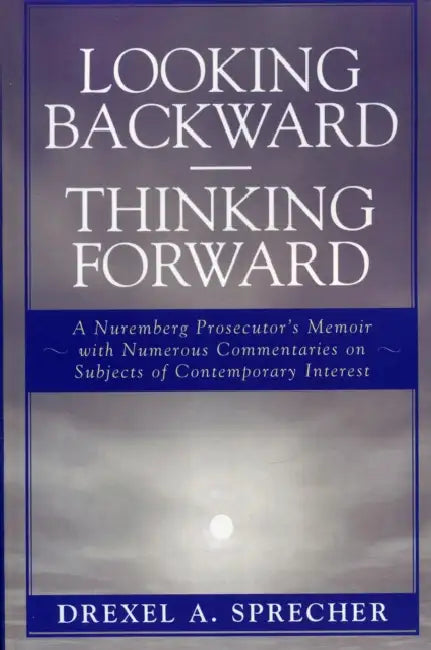Looking Backward-Thinking Forward: A Nuremberg Prosecutor's Memoir with Numerous Commentaries on Subjects of Contemporary Interest by Drexel A. Sprecher