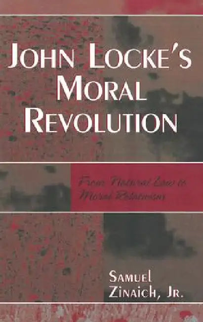 John Locke's Moral Revolution: From Natural Law to Moral Relativism by Samuel Zinaich