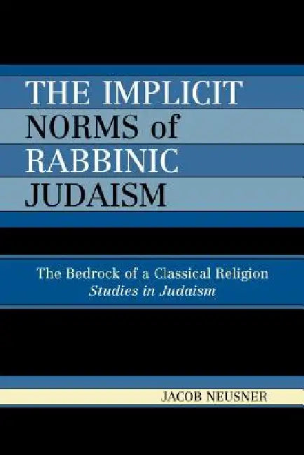 The Implicit Norms of Rabbinic Judaism: The Bedrock of a Classical Religion by Jacob Neusner