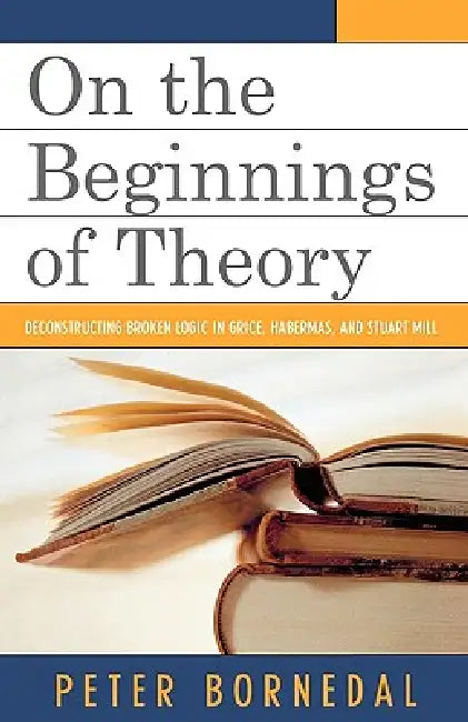 On the Beginnings of Theory: Deconstructing Broken Logic in Grice, Habermas, and Stuart Mill by Peter Bornedal