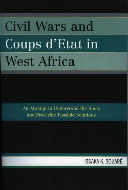 Civil Wars and Coups d'Etat in West Africa: An Attempt to Understand the Roots and Prescribe Possible Solutions by Issaka K. Souaré