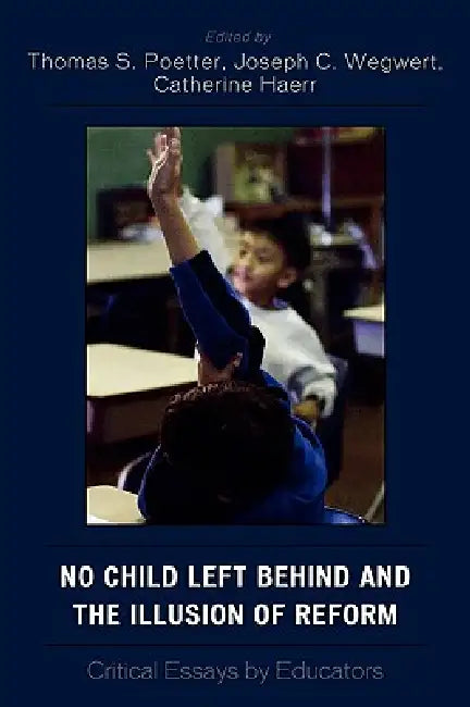 No Child Left Behind and the Illusion of Reform: Critical Essays by Educators by Thomas S. Poetter, Joseph C. Wegwert, Catherine Haerr