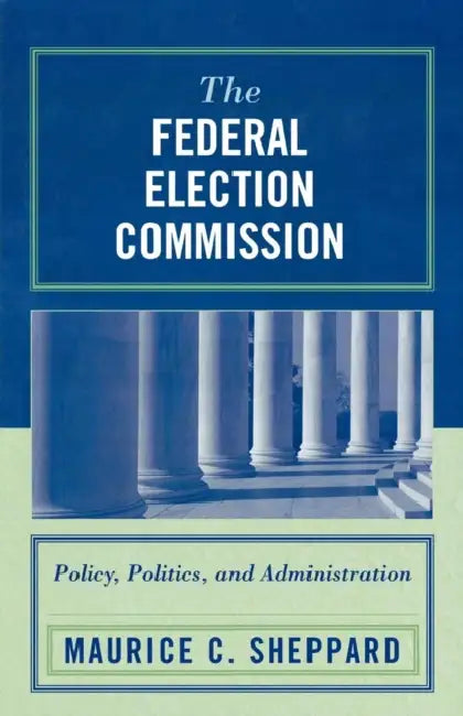 Federal Election Commission: Policy, Politics, and Administration by Maurice C. Sheppard