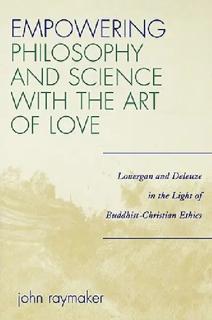 Empowering Philosophy and Science with the Art of Love: Lonergan and Deleuze in the Light of Buddhist-Christian Ethics by John Raymaker
