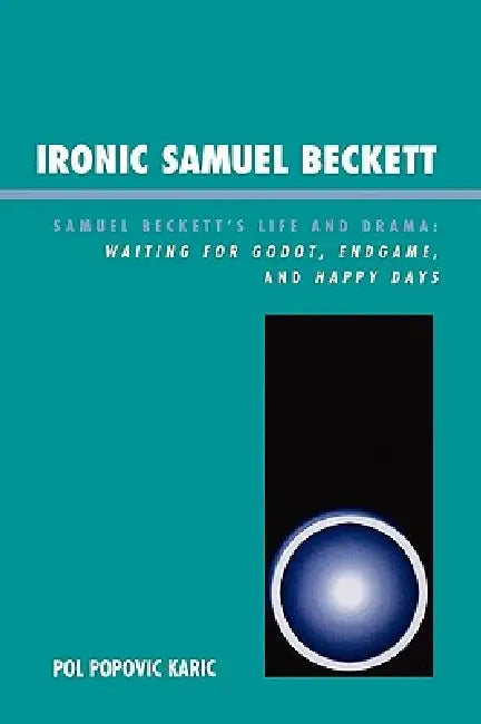 Ironic Samuel Beckett: Samuel Beckett's Life and Drama: Waiting for Godot, Endgame, and Happy Days by Pol Popovic Karic