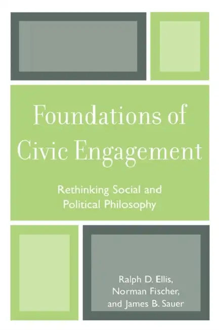 Foundations of Civic Engagement: Rethinking Social and Political Philosophy by Ralph D. Ellis, Norman J. Fischer, James B. Sauer