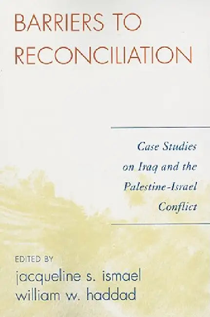 Barriers to Reconciliation: Case Studies on Iraq and the Palestine-Israel Conflict by Jacqueline S. Ismael, William W. Haddad