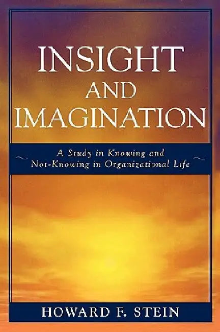 Insight and Imagination: A Study in Knowing and Not-Knowing in Organizational Life by Howard F. Stein
