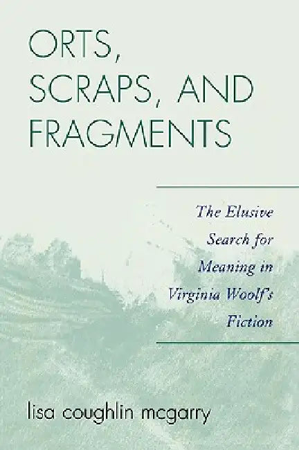 Orts, Scraps, and Fragments: The Elusive Search for Meaning in Virginia Woolf's Fiction by Lisa Coughlin McGarry