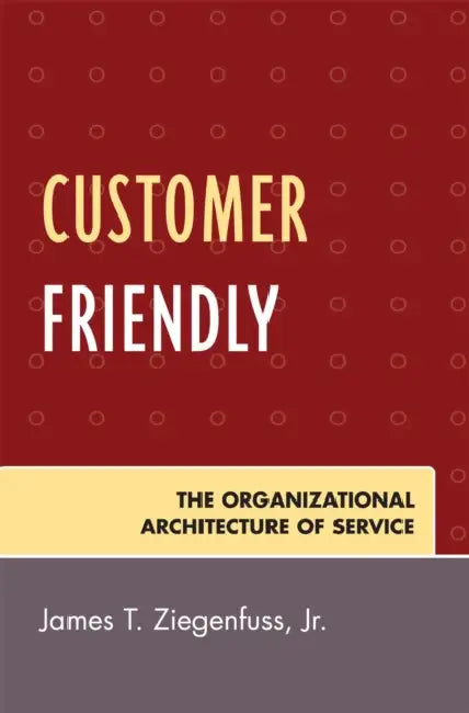 Customer Friendly: The Organizational Architecture of Service by James T. Ziegenfuss