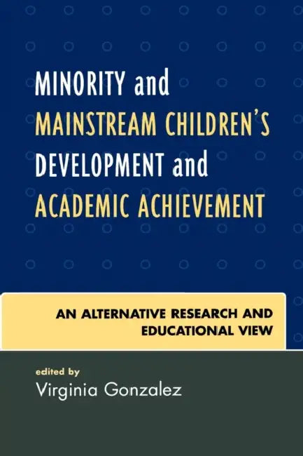 Minority and Mainstream Children's Development and Academic Achievement: An Alternative Research and Educational View by Virginia Gonzalez