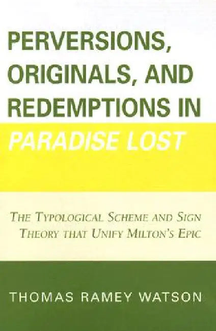 Perversions, Originals, and Redemptions in Paradise Lost: The Typological Scheme and Sign Theory that Unify Milton's Epic by Thomas Ramey Watson