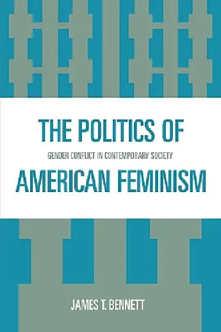 The Politics of American Feminism: Gender Conflict in Contemporary Society by James T. Bennett