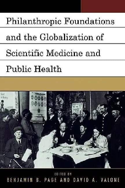 Philanthropic Foundations and the Globalization of Scientific Medicine and Public Health by Benjamin Page, David Valone
