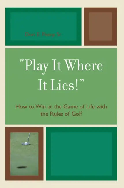 'Play It Where It Lies!': How to Win at the Game of Life with the Rules of Golf by Don E. Peavy