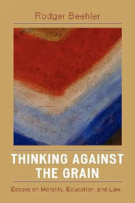 Thinking Against the Grain: Essays on Morality, Education, and Law by Rodger Beehler
