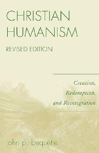 Christian Humanism: Creation, Redemption, and Reintegration by John P. Bequette