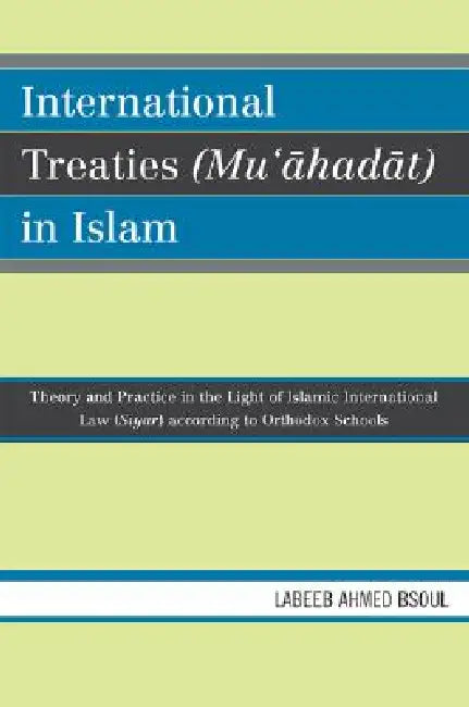 International Treaties (Mu'ahadat) in Islam: Practice in the Light of Islamic International Law (Siyar) According to Orthodox Schools by Labeeb Ahmed Bsoul