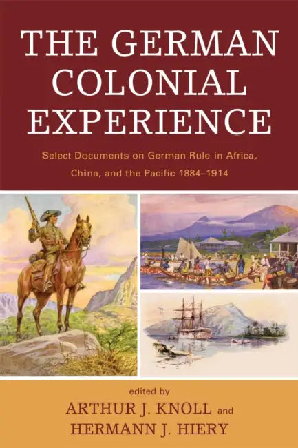 German Colonial Experience: Select Documents on German Rule in Africa, China, and the Pacific 1884-1914 by Arthur J. Knoll, Hermann J. Hiery