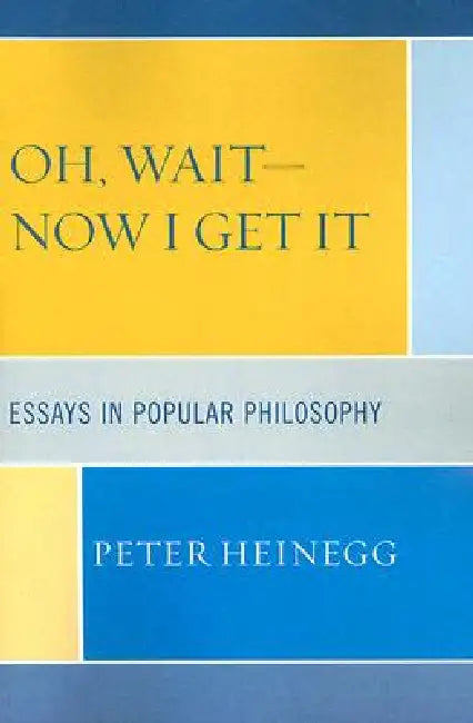 Oh, Wait-Now I Get It: Essays in Popular Philosophy by Peter Heinegg