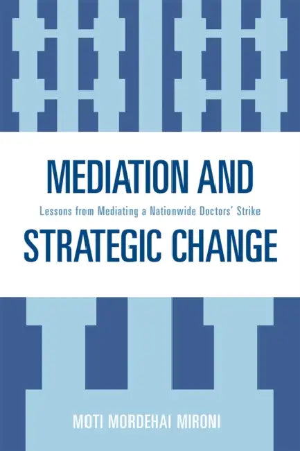 Mediation and Strategic Change: Lessons from Mediating a Nationwide Doctors' Strike by Moti Mordehai Mironi
