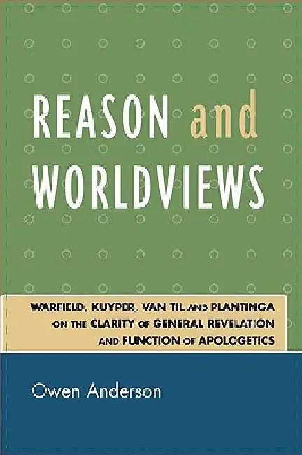 Reason and Worldviews: Warfield, Kuyper, Van Til and Plantinga on the Clarity of General Revelation and Function of Apologetics by Owen Anderson