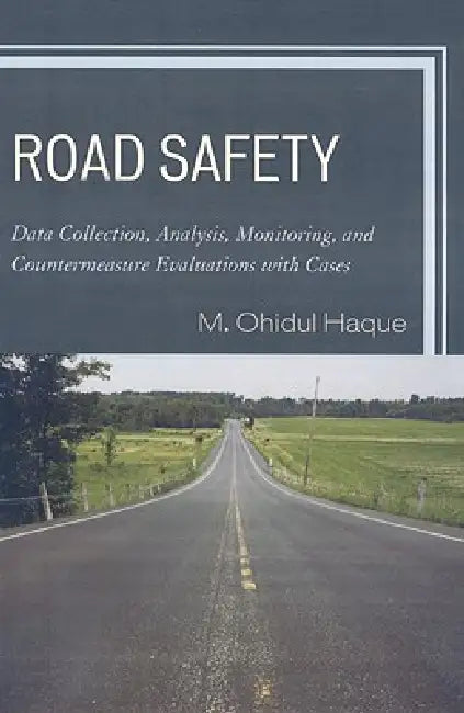 Road Safety: Data Collection, Analysis, Monitoring and Countermeasure Evaluations with Cases by M. Ohidul Haque
