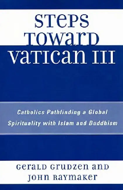 Steps Toward Vatican III: Catholics Pathfinding a Global Spirituality with Islam and Buddhism by Gerald Grudzen, John Raymaker
