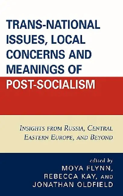 Trans-National Issues, Local Concerns and Meanings of Post-Socialism: Insights from Russia, Central Eastern Europe, and Beyond by Adam Fagan, Laura Cashman, Maxim Kostenko