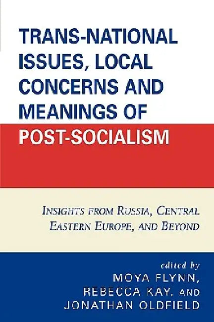 Trans-National Issues, Local Concerns and Meanings of Post-Socialism: Insights from Russia, Central Eastern Europe, and Beyond by Adam Fagan, Laura Cashman, Maxim Kostenko