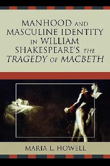 Manhood and Masculine Identity in William Shakespeare's The Tragedy of Macbeth by Maria L. Howell
