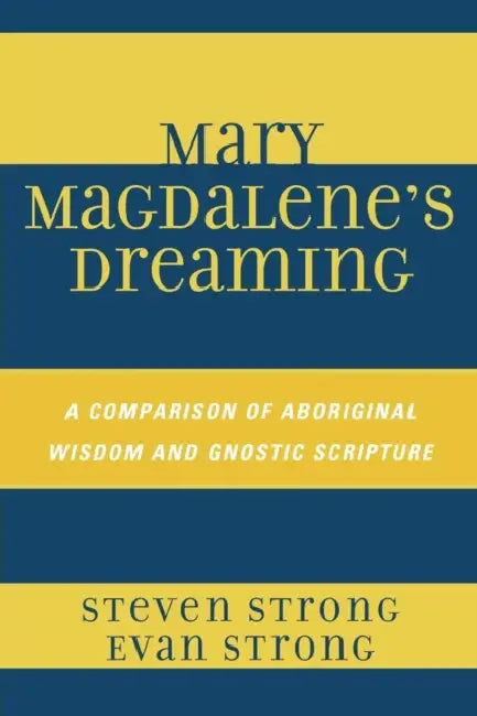 Mary Magdalene's Dreaming: A Comparison of Aboriginal Wisdom and Gnostic Scripture by Steven Strong, Evan Strong