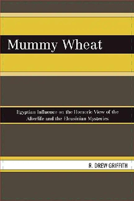 Mummy Wheat: Egyptian Influence on the Homeric View of the Afterlife and the Eleusinian Mysteries by R. Drew Griffith