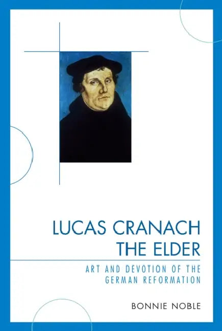 Lucas Cranach the Elder: Art and Devotion of the German Reformation by Bonnie Noble