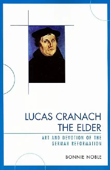 Lucas Cranach the Elder: Art and Devotion of the German Reformation by Bonnie Noble