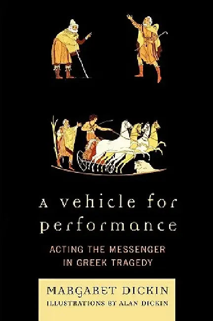 Vehicle for Performance: Acting the Messenger in Greek Tragedy by Margaret Dickin