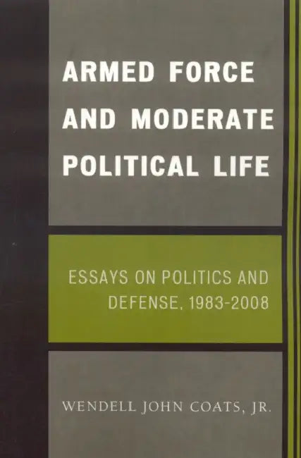 Armed Force and Moderate Political Life: Essays on Politics and Defense, 1983-2008 by Wendell John Coats